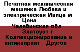 Печатная механическая машинка Любава и электрическая Ивица-м › Цена ­ 4 500 - Челябинская обл., Златоуст г. Коллекционирование и антиквариат » Другое   